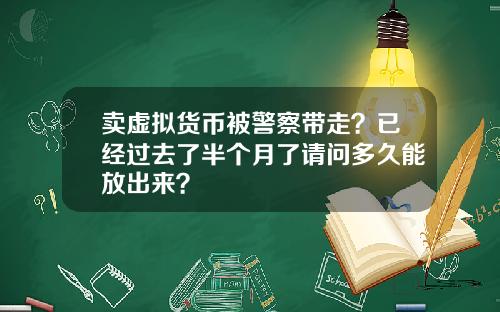 卖虚拟货币被警察带走？已经过去了半个月了请问多久能放出来？