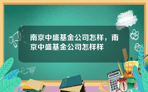 南京中盛基金公司怎样，南京中盛基金公司怎样样