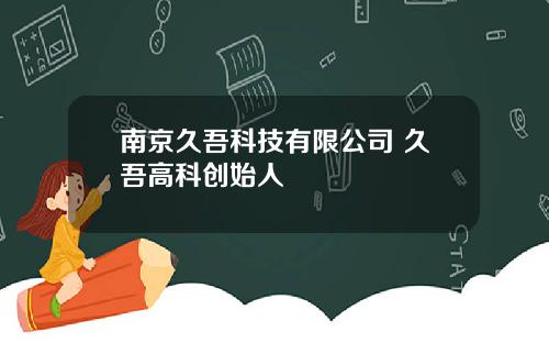 南京久吾科技有限公司 久吾高科创始人