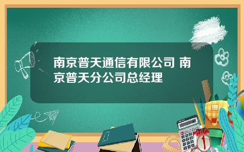 南京普天通信有限公司 南京普天分公司总经理