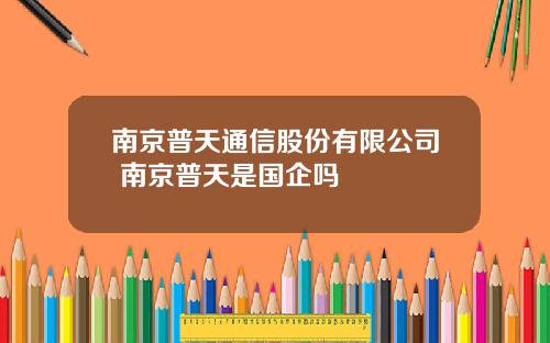 南京普天通信股份有限公司 南京普天是国企吗