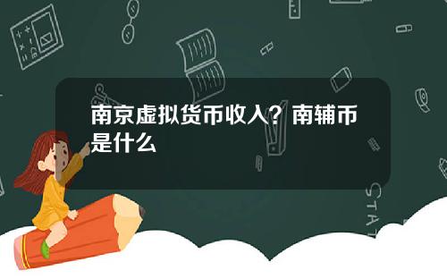南京虚拟货币收入?南辅币是什么