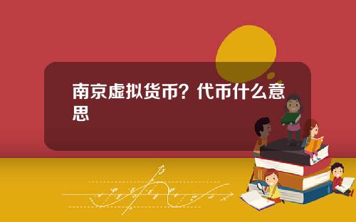 南京虚拟货币？代币什么意思