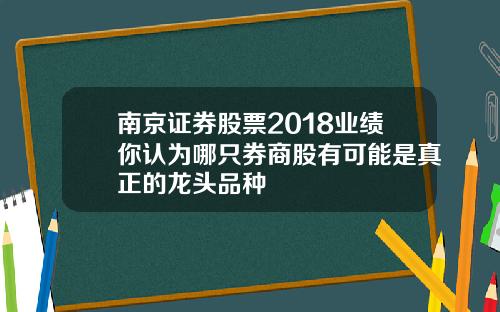 南京证券股票2018业绩你认为哪只券商股有可能是真正的龙头品种