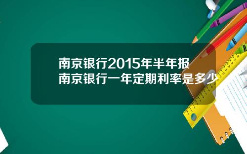 南京银行2015年半年报南京银行一年定期利率是多少