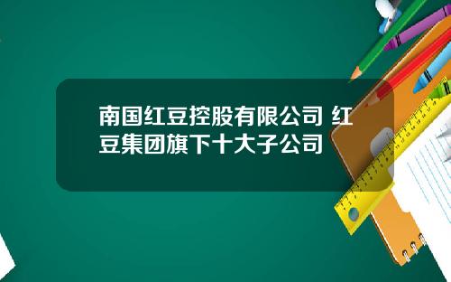 南国红豆控股有限公司 红豆集团旗下十大子公司