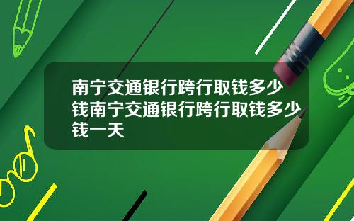南宁交通银行跨行取钱多少钱南宁交通银行跨行取钱多少钱一天