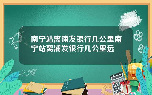 南宁站离浦发银行几公里南宁站离浦发银行几公里远