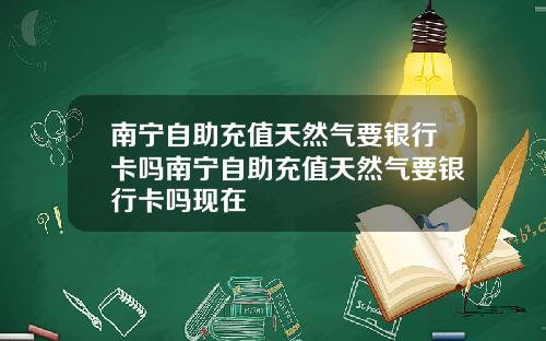 南宁自助充值天然气要银行卡吗南宁自助充值天然气要银行卡吗现在