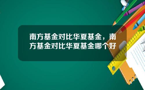南方基金对比华夏基金,南方基金对比华夏基金哪个好