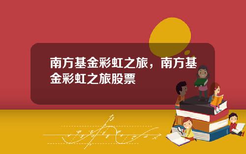 南方基金彩虹之旅,南方基金彩虹之旅股票