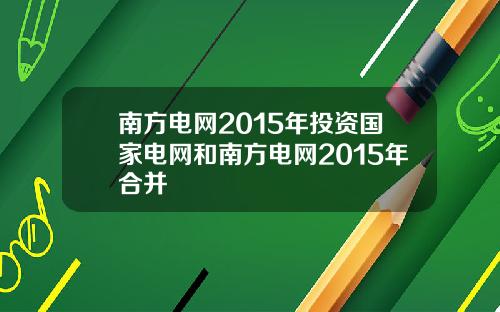 南方电网2015年投资国家电网和南方电网2015年合并