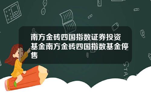 南方金砖四国指数证券投资基金南方金砖四国指数基金停售