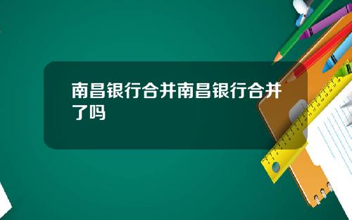 南昌银行合并南昌银行合并了吗