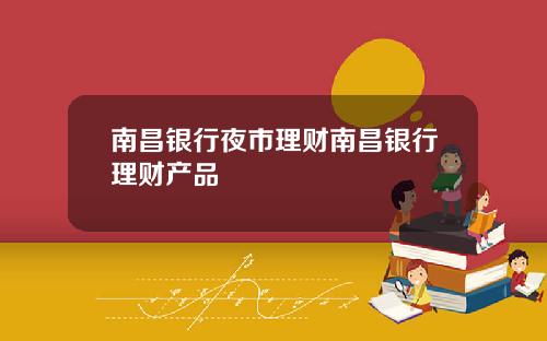 南昌银行夜市理财南昌银行理财产品