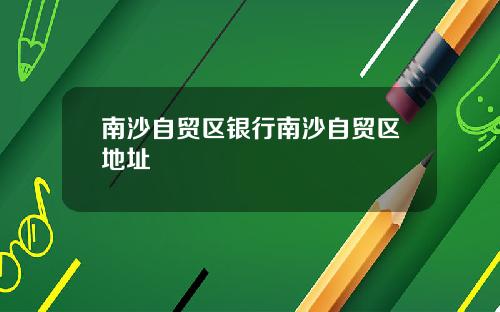 南沙自贸区银行南沙自贸区地址