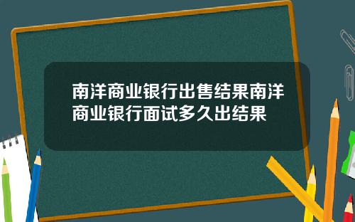 南洋商业银行出售结果南洋商业银行面试多久出结果
