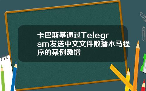 卡巴斯基通过Telegram发送中文文件散播木马程序的案例激增