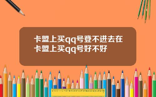 卡盟上买qq号登不进去在卡盟上买qq号好不好