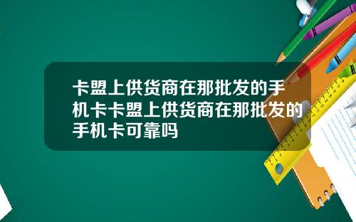 卡盟上供货商在那批发的手机卡卡盟上供货商在那批发的手机卡可靠吗