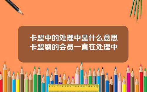 卡盟中的处理中是什么意思卡盟刷的会员一直在处理中