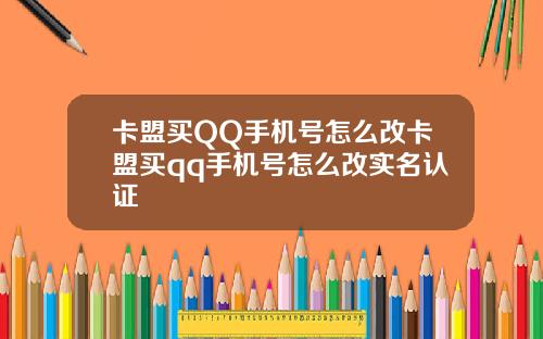 卡盟买QQ手机号怎么改卡盟买qq手机号怎么改实名认证
