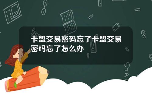 卡盟交易密码忘了卡盟交易密码忘了怎么办