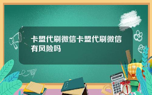 卡盟代刷微信卡盟代刷微信有风险吗