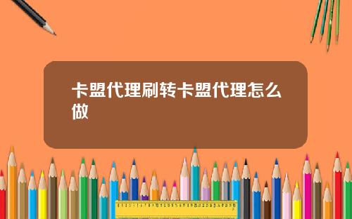 卡盟代理刷转卡盟代理怎么做