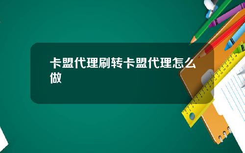 卡盟代理刷转卡盟代理怎么做