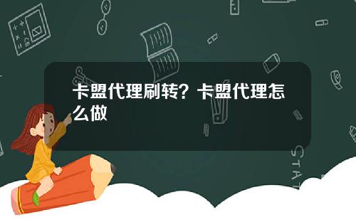 卡盟代理刷转?卡盟代理怎么做