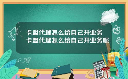 卡盟代理怎么给自己开业务卡盟代理怎么给自己开业务呢