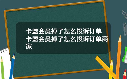 卡盟会员掉了怎么投诉订单卡盟会员掉了怎么投诉订单商家