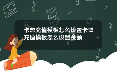卡盟充值模板怎么设置卡盟充值模板怎么设置金额