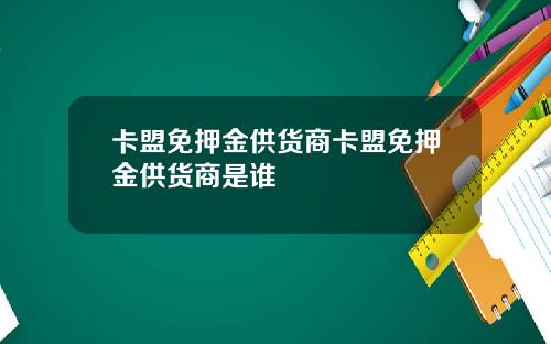卡盟免押金供货商卡盟免押金供货商是谁