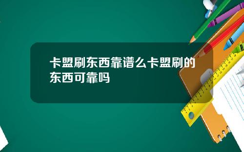 卡盟刷东西靠谱么卡盟刷的东西可靠吗