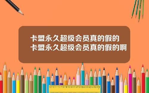 卡盟永久超级会员真的假的卡盟永久超级会员真的假的啊