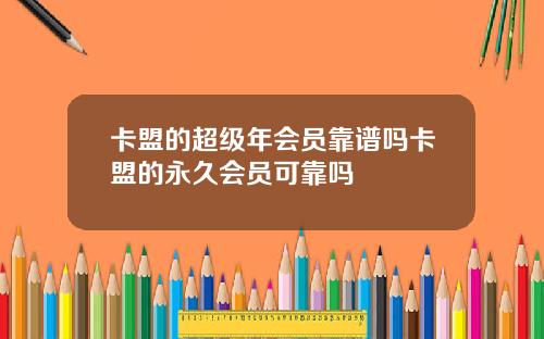 卡盟的超级年会员靠谱吗卡盟的永久会员可靠吗