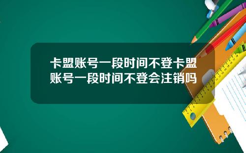 卡盟账号一段时间不登卡盟账号一段时间不登会注销吗