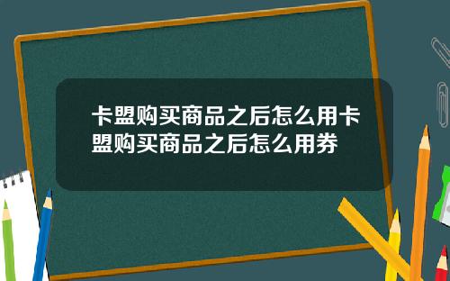 卡盟购买商品之后怎么用卡盟购买商品之后怎么用券