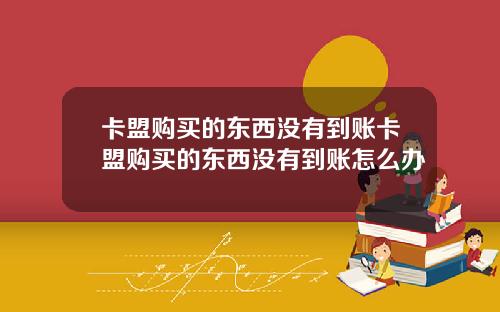 卡盟购买的东西没有到账卡盟购买的东西没有到账怎么办