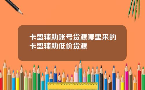卡盟辅助账号货源哪里来的卡盟辅助低价货源