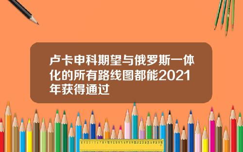 卢卡申科期望与俄罗斯一体化的所有路线图都能2021年获得通过