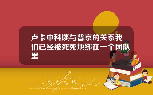 卢卡申科谈与普京的关系我们已经被死死地绑在一个团队里