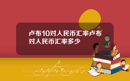 卢布10对人民币汇率卢布对人民币汇率多少