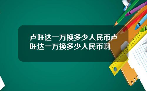 卢旺达一万换多少人民币卢旺达一万换多少人民币啊