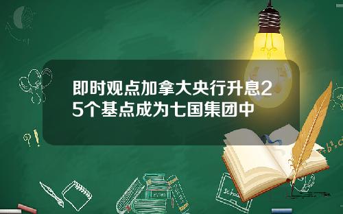 即时观点加拿大央行升息25个基点成为七国集团中