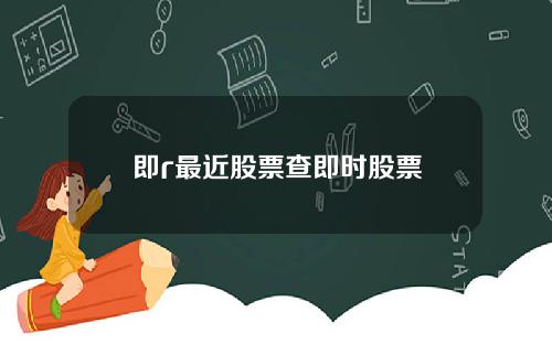 即r最近股票查即时股票