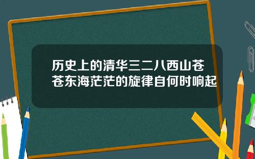 历史上的清华三二八西山苍苍东海茫茫的旋律自何时响起