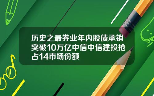 历史之最券业年内股债承销突破10万亿中信中信建投抢占14市场份额